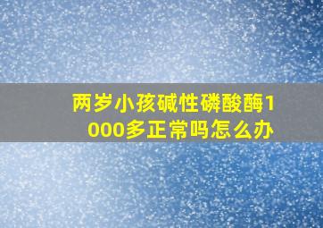 两岁小孩碱性磷酸酶1000多正常吗怎么办