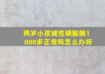 两岁小孩碱性磷酸酶1000多正常吗怎么办呀