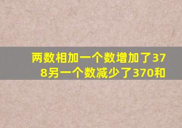 两数相加一个数增加了378另一个数减少了370和