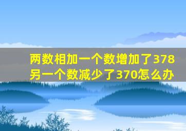 两数相加一个数增加了378另一个数减少了370怎么办