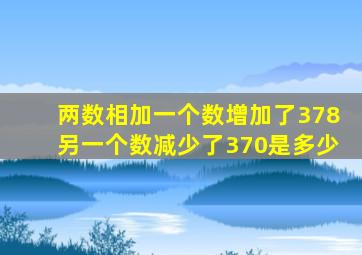 两数相加一个数增加了378另一个数减少了370是多少