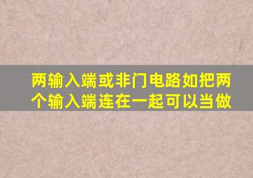 两输入端或非门电路如把两个输入端连在一起可以当做