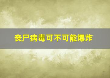 丧尸病毒可不可能爆炸