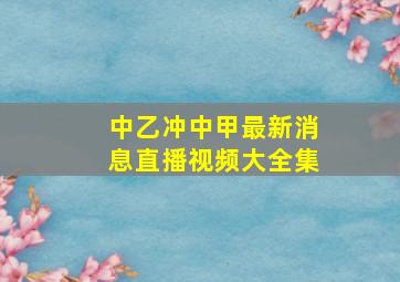 中乙冲中甲最新消息直播视频大全集