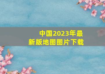 中国2023年最新版地图图片下载