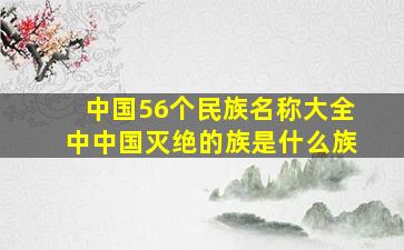 中国56个民族名称大全中中国灭绝的族是什么族