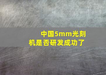 中国5mm光刻机是否研发成功了