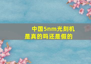 中国5nm光刻机是真的吗还是假的