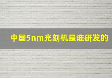 中国5nm光刻机是谁研发的