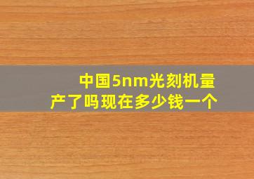 中国5nm光刻机量产了吗现在多少钱一个