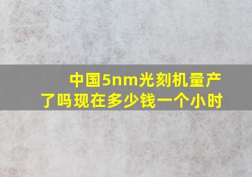 中国5nm光刻机量产了吗现在多少钱一个小时