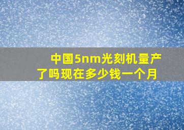 中国5nm光刻机量产了吗现在多少钱一个月