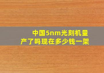 中国5nm光刻机量产了吗现在多少钱一架