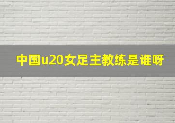 中国u20女足主教练是谁呀