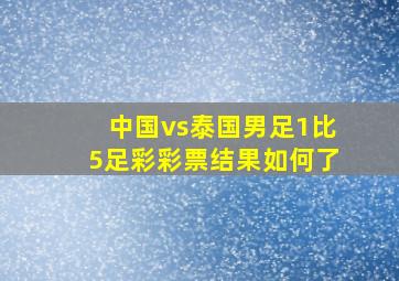 中国vs泰国男足1比5足彩彩票结果如何了