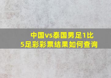 中国vs泰国男足1比5足彩彩票结果如何查询