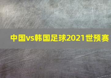 中国vs韩国足球2021世预赛