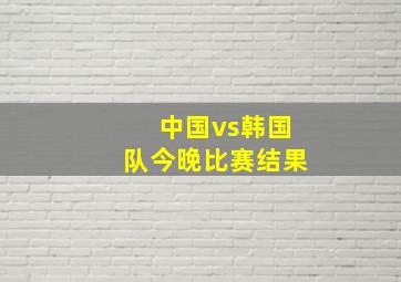 中国vs韩国队今晚比赛结果