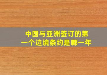 中国与亚洲签订的第一个边境条约是哪一年