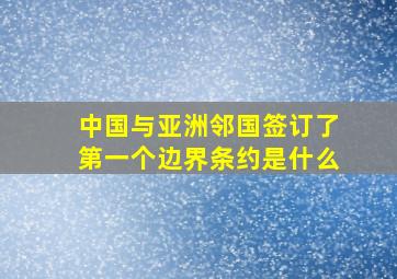 中国与亚洲邻国签订了第一个边界条约是什么