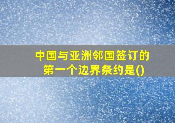 中国与亚洲邻国签订的第一个边界条约是()