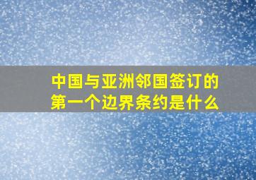 中国与亚洲邻国签订的第一个边界条约是什么