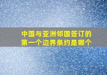 中国与亚洲邻国签订的第一个边界条约是哪个