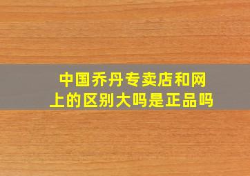 中国乔丹专卖店和网上的区别大吗是正品吗