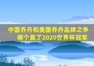 中国乔丹和美国乔丹品牌之争哪个赢了2020世界杯冠军