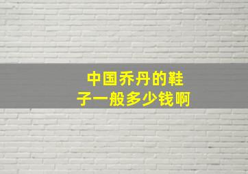 中国乔丹的鞋子一般多少钱啊