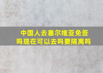 中国人去塞尔维亚免签吗现在可以去吗要隔离吗