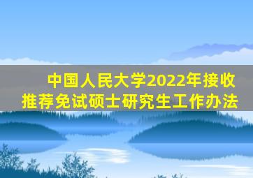 中国人民大学2022年接收推荐免试硕士研究生工作办法