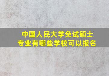 中国人民大学免试硕士专业有哪些学校可以报名