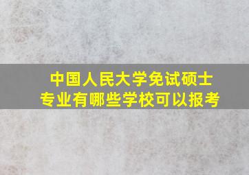 中国人民大学免试硕士专业有哪些学校可以报考