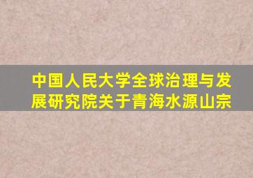 中国人民大学全球治理与发展研究院关于青海水源山宗