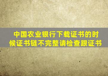 中国农业银行下载证书的时候证书链不完整请检查跟证书