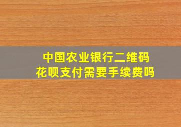 中国农业银行二维码花呗支付需要手续费吗