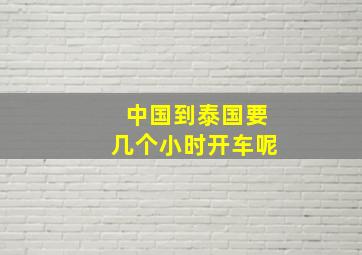 中国到泰国要几个小时开车呢