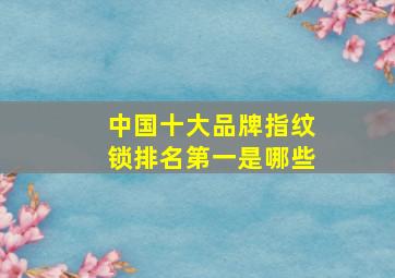 中国十大品牌指纹锁排名第一是哪些