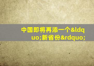 中国即将再添一个“新省份”