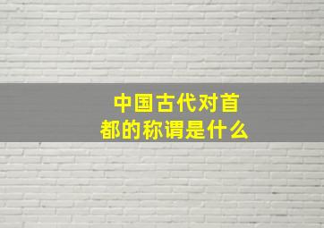 中国古代对首都的称谓是什么