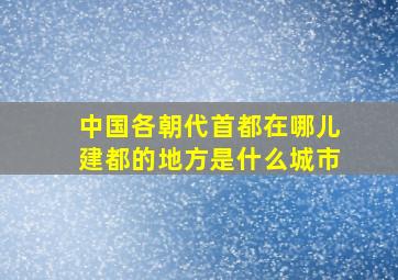 中国各朝代首都在哪儿建都的地方是什么城市