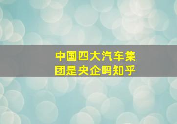 中国四大汽车集团是央企吗知乎