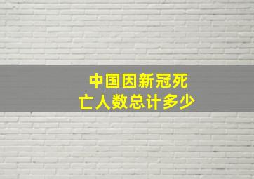 中国因新冠死亡人数总计多少