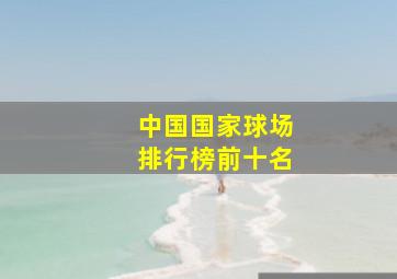 中国国家球场排行榜前十名