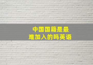 中国国籍是最难加入的吗英语