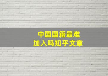 中国国籍最难加入吗知乎文章