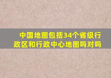 中国地图包括34个省级行政区和行政中心地图吗对吗