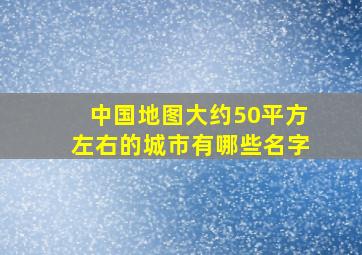 中国地图大约50平方左右的城市有哪些名字