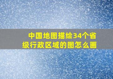 中国地图描绘34个省级行政区域的图怎么画